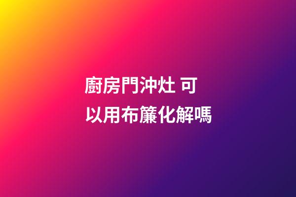 廚房門沖灶 可以用布簾化解嗎